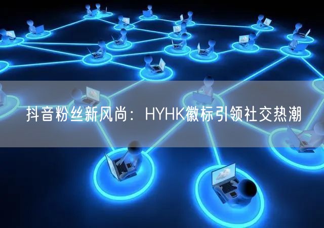 抖音粉丝新风尚：HYHK徽标引领社交热潮