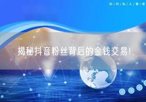 揭秘抖音粉丝背后的金钱交易！