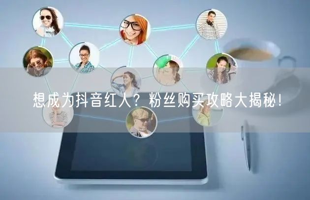 想成为抖音红人？粉丝购买攻略大揭秘！
