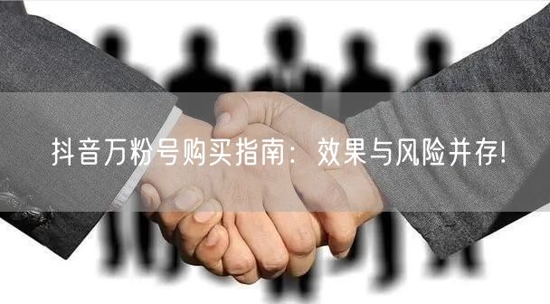 抖音万粉号购买指南：效果与风险并存!