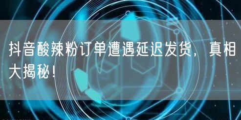 抖音酸辣粉订单遭遇延迟发货，真相大揭秘！