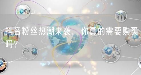 抖音粉丝热潮来袭，你真的需要购买吗？