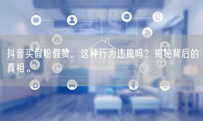 抖音买假粉假赞，这种行为违规吗？揭秘背后的真相。