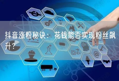 抖音涨粉秘诀：花钱能否实现粉丝飙升？