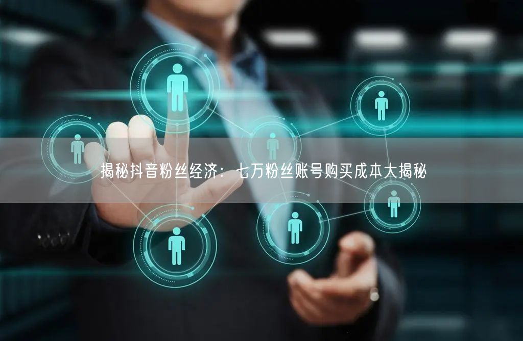 揭秘抖音粉丝经济：七万粉丝账号购买成本大揭秘