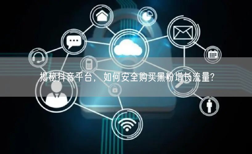 揭秘抖音平台，如何安全购买黑粉增长流量?