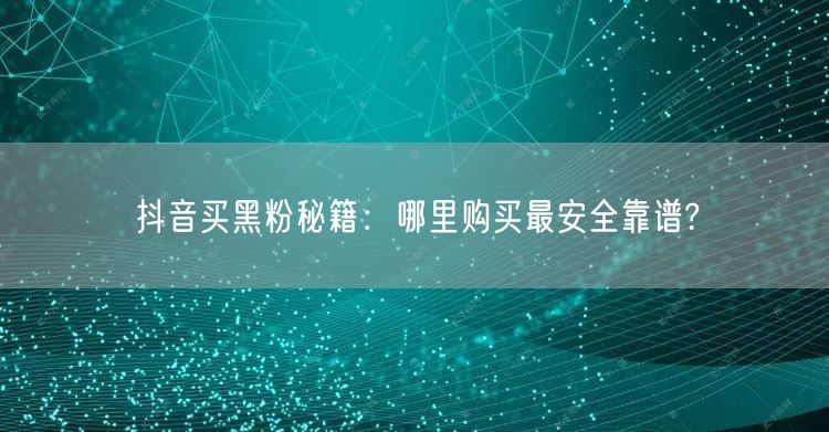 抖音买黑粉秘籍：哪里购买最安全靠谱?