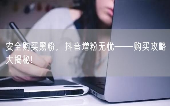 安全购买黑粉，抖音增粉无忧——购买攻略大揭秘!
