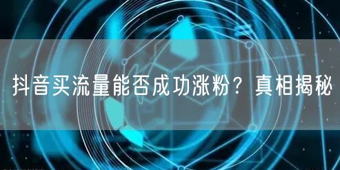 抖音买流量能否成功涨粉？真相揭秘