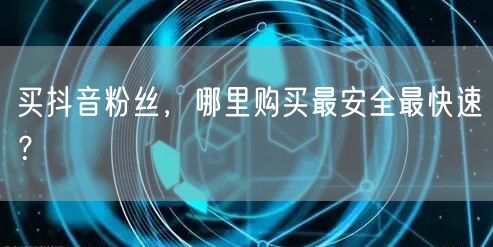 买抖音粉丝，哪里购买最安全最快速？