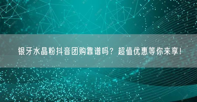 银牙水晶粉抖音团购靠谱吗？超值优惠等你来享！