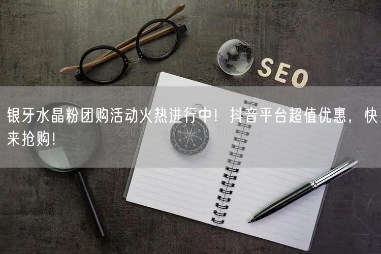 银牙水晶粉团购活动火热进行中！抖音平台超值优惠，快来抢购！