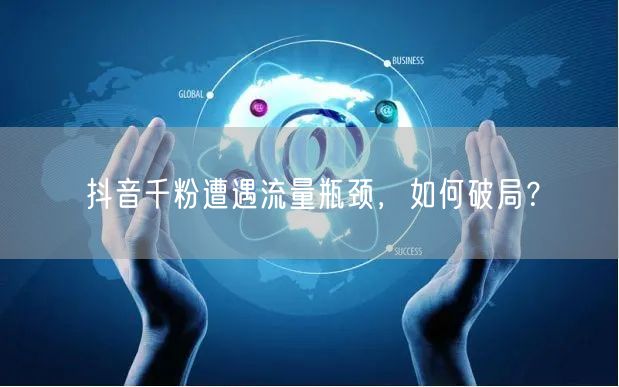 抖音千粉遭遇流量瓶颈，如何破局？