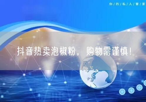 抖音热卖泡椒粉，购物需谨慎！