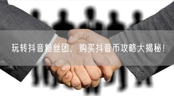 玩转抖音粉丝团，购买抖音币攻略大揭秘！