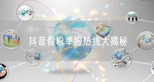 抖音假粉举报热线大揭秘