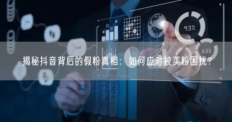 揭秘抖音背后的假粉真相：如何应对被买粉困扰？