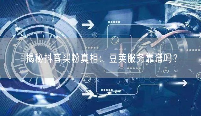 揭秘抖音买粉真相：豆荚服务靠谱吗？