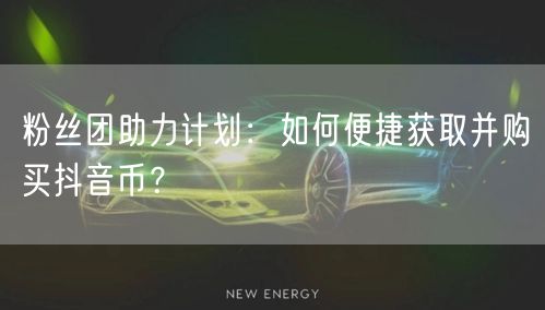 粉丝团助力计划：如何便捷获取并购买抖音币？