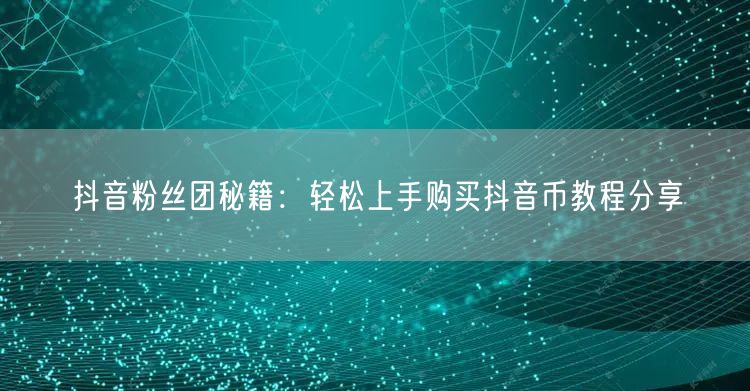 抖音粉丝团秘籍：轻松上手购买抖音币教程分享
