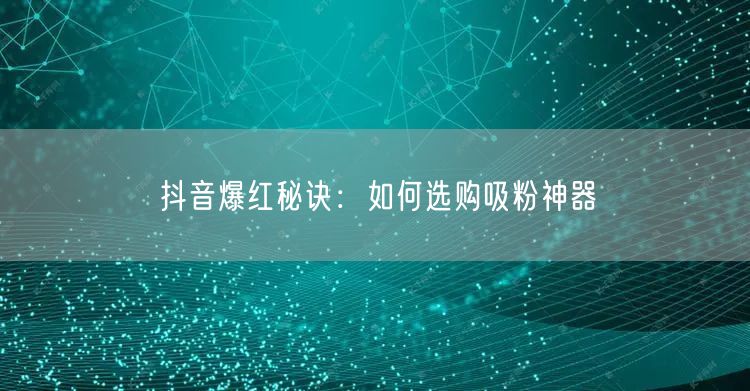 抖音爆红秘诀：如何选购吸粉神器