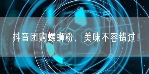 抖音团购螺蛳粉，美味不容错过！