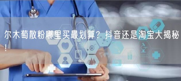 尔木萄散粉哪里买最划算？抖音还是淘宝大揭秘！