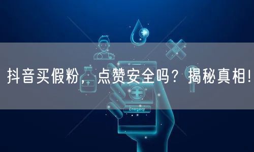 抖音买假粉，点赞安全吗？揭秘真相！
