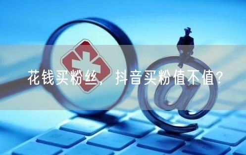 花钱买粉丝，抖音买粉值不值？