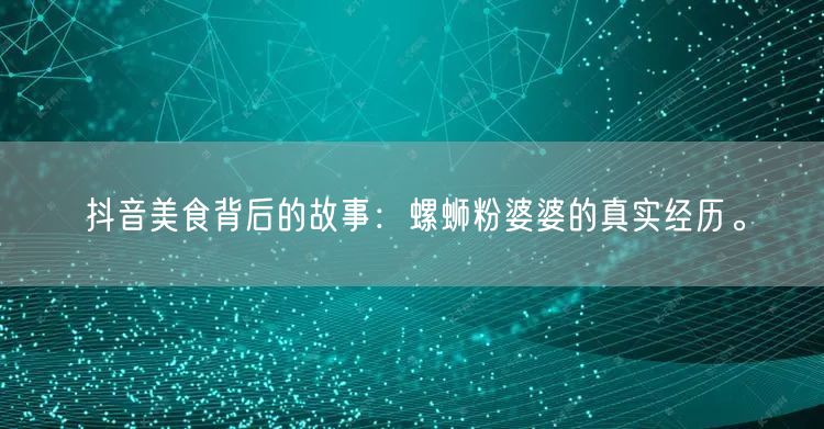 抖音美食背后的故事：螺蛳粉婆婆的真实经历。