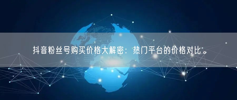 抖音粉丝号购买价格大解密：热门平台的价格对比。