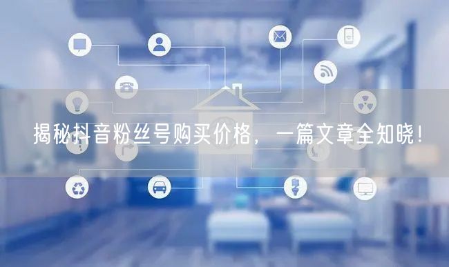 揭秘抖音粉丝号购买价格，一篇文章全知晓！