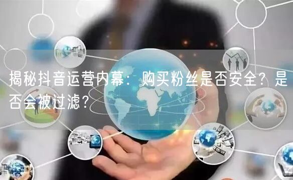 揭秘抖音运营内幕：购买粉丝是否安全？是否会被过滤？