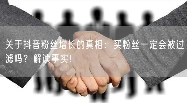 关于抖音粉丝增长的真相：买粉丝一定会被过滤吗？解读事实！