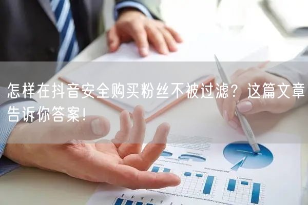 怎样在抖音安全购买粉丝不被过滤？这篇文章告诉你答案！