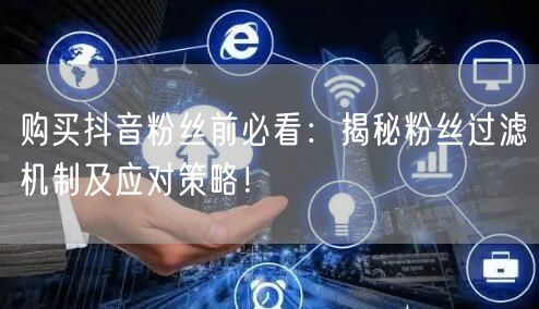 购买抖音粉丝前必看：揭秘粉丝过滤机制及应对策略！
