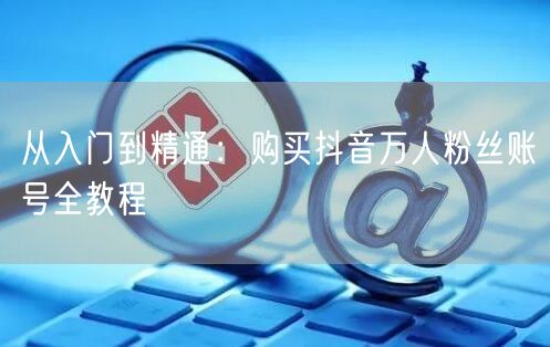 从入门到精通：购买抖音万人粉丝账号全教程