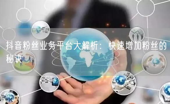 抖音粉丝业务平台大解析：快速增加粉丝的秘诀