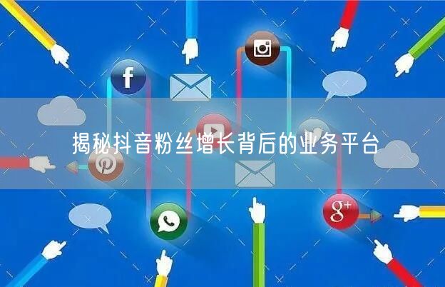 揭秘抖音粉丝增长背后的业务平台