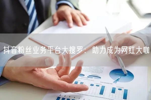 抖音粉丝业务平台大搜罗：助力成为网红大咖