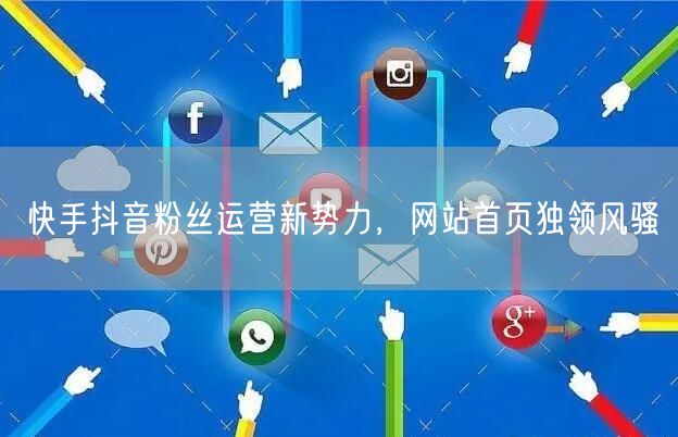 快手抖音粉丝运营新势力，网站首页独领风骚