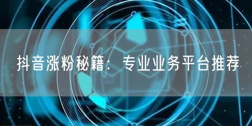 抖音涨粉秘籍：专业业务平台推荐