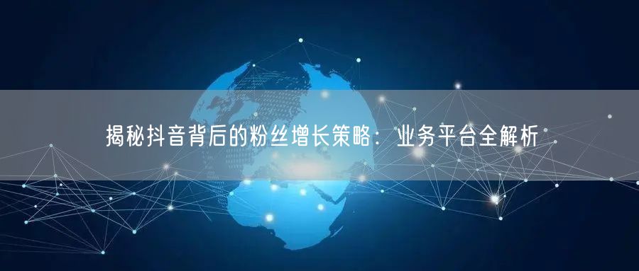 揭秘抖音背后的粉丝增长策略：业务平台全解析