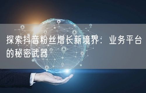 探索抖音粉丝增长新境界：业务平台的秘密武器