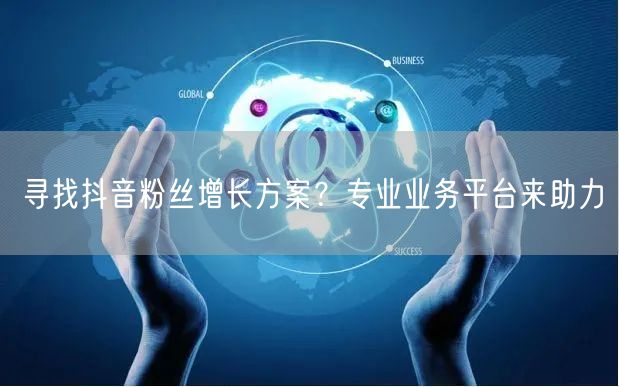 寻找抖音粉丝增长方案？专业业务平台来助力