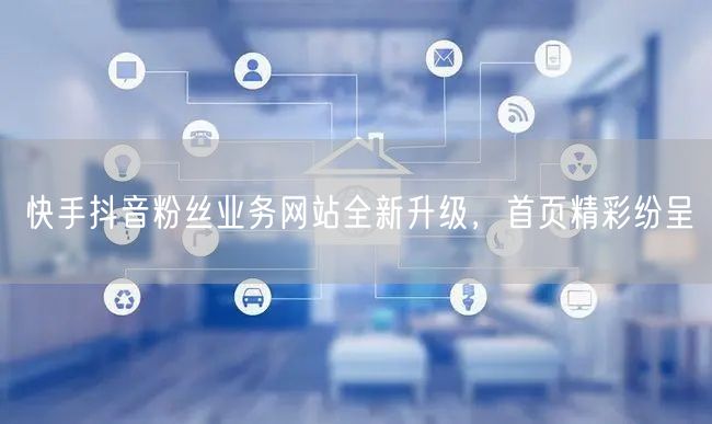 快手抖音粉丝业务网站全新升级，首页精彩纷呈
