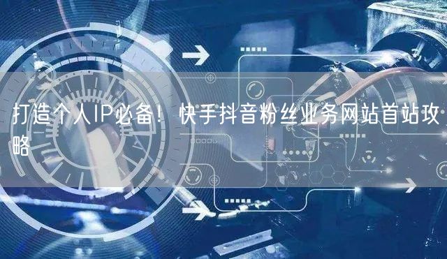 打造个人IP必备！快手抖音粉丝业务网站首站攻略