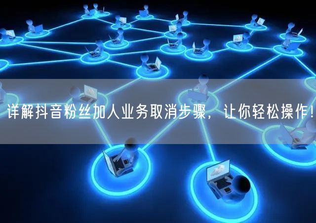 详解抖音粉丝加人业务取消步骤，让你轻松操作！