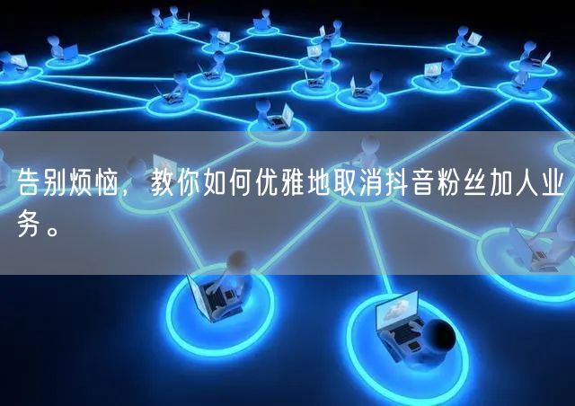 告别烦恼，教你如何优雅地取消抖音粉丝加人业务。