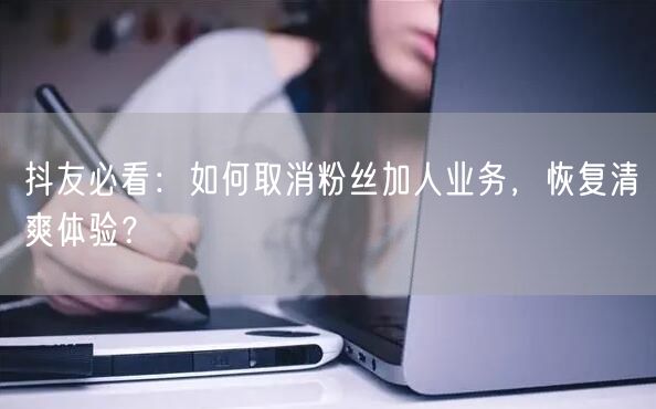 抖友必看：如何取消粉丝加人业务，恢复清爽体验？